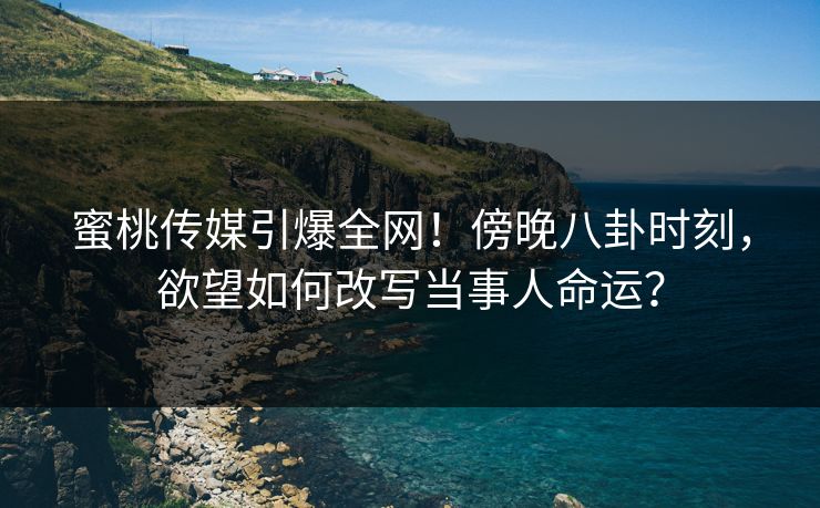 蜜桃传媒引爆全网！傍晚八卦时刻，欲望如何改写当事人命运？