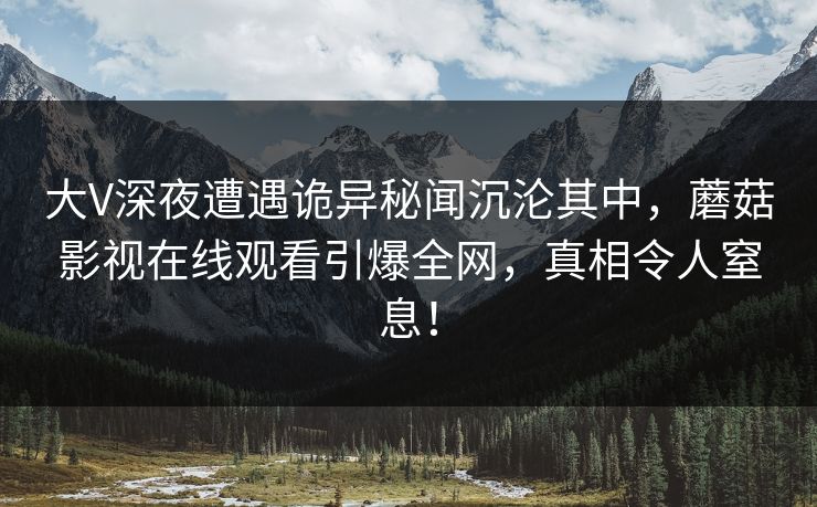 大V深夜遭遇诡异秘闻沉沦其中，蘑菇影视在线观看引爆全网，真相令人窒息！