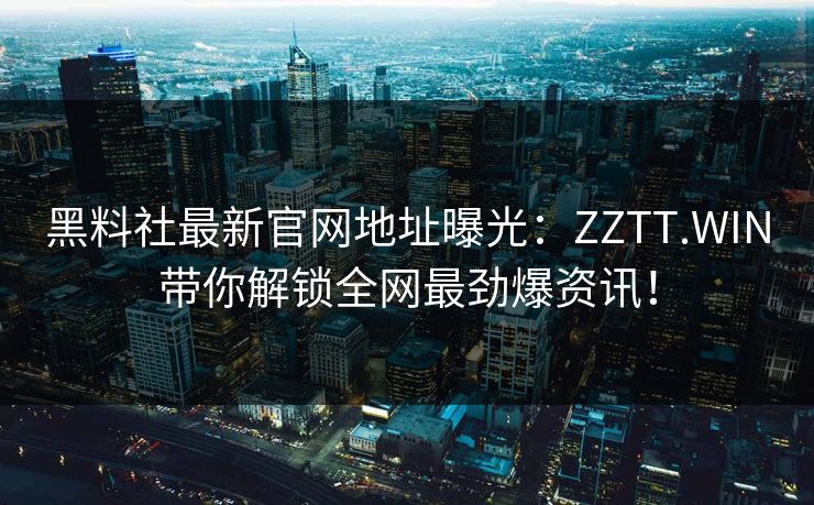 黑料社最新官网地址曝光：ZZTT.WIN带你解锁全网最劲爆资讯！