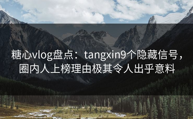 糖心vlog盘点：tangxin9个隐藏信号，圈内人上榜理由极其令人出乎意料