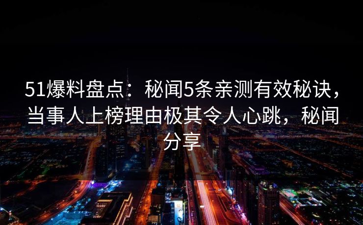 51爆料盘点：秘闻5条亲测有效秘诀，当事人上榜理由极其令人心跳，秘闻分享