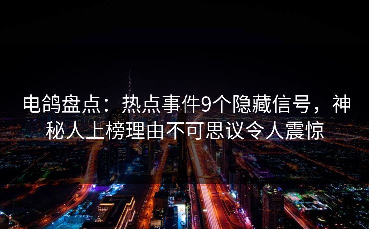 电鸽盘点：热点事件9个隐藏信号，神秘人上榜理由不可思议令人震惊