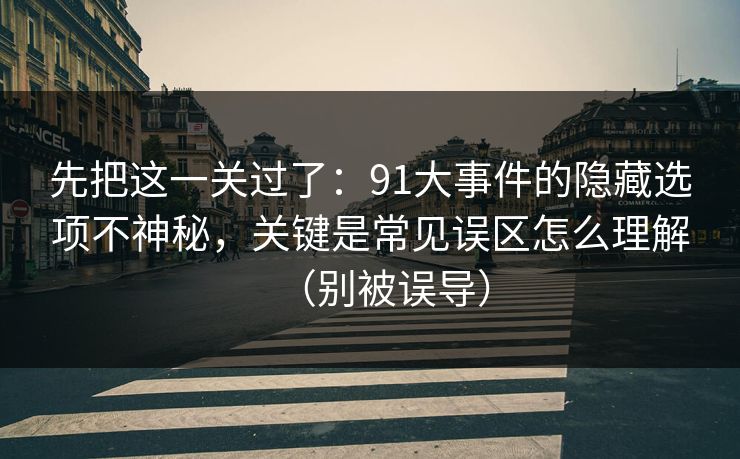 先把这一关过了：91大事件的隐藏选项不神秘，关键是常见误区怎么理解（别被误导）