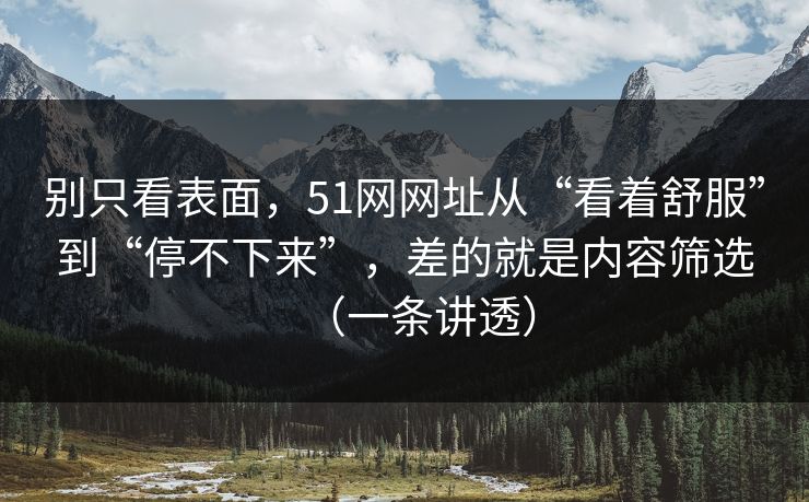 别只看表面，51网网址从“看着舒服”到“停不下来”，差的就是内容筛选（一条讲透）