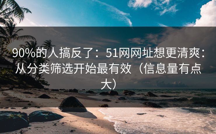 90%的人搞反了：51网网址想更清爽：从分类筛选开始最有效（信息量有点大）