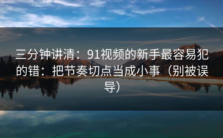三分钟讲清：91视频的新手最容易犯的错：把节奏切点当成小事（别被误导）