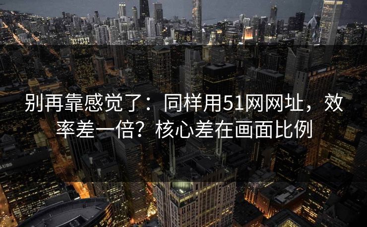 别再靠感觉了：同样用51网网址，效率差一倍？核心差在画面比例