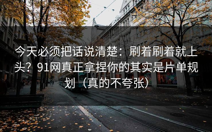 今天必须把话说清楚：刷着刷着就上头？91网真正拿捏你的其实是片单规划（真的不夸张）