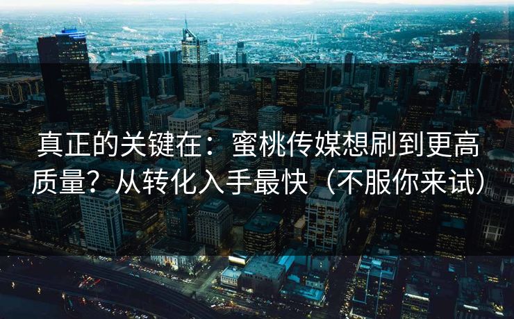 真正的关键在：蜜桃传媒想刷到更高质量？从转化入手最快（不服你来试）