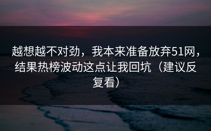 越想越不对劲，我本来准备放弃51网，结果热榜波动这点让我回坑（建议反复看）