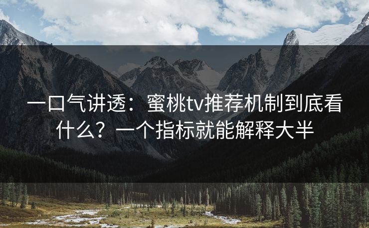 一口气讲透：蜜桃tv推荐机制到底看什么？一个指标就能解释大半