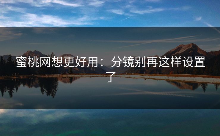 蜜桃网想更好用：分镜别再这样设置了