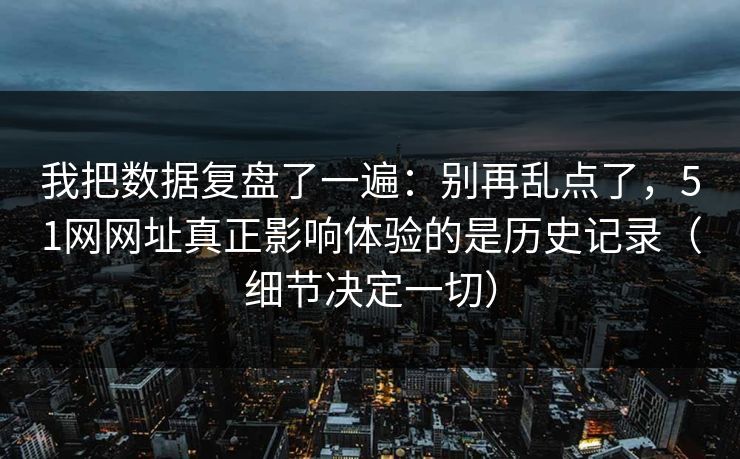 我把数据复盘了一遍：别再乱点了，51网网址真正影响体验的是历史记录（细节决定一切）