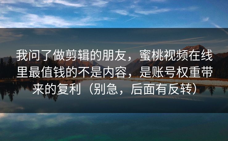 我问了做剪辑的朋友，蜜桃视频在线里最值钱的不是内容，是账号权重带来的复利（别急，后面有反转）