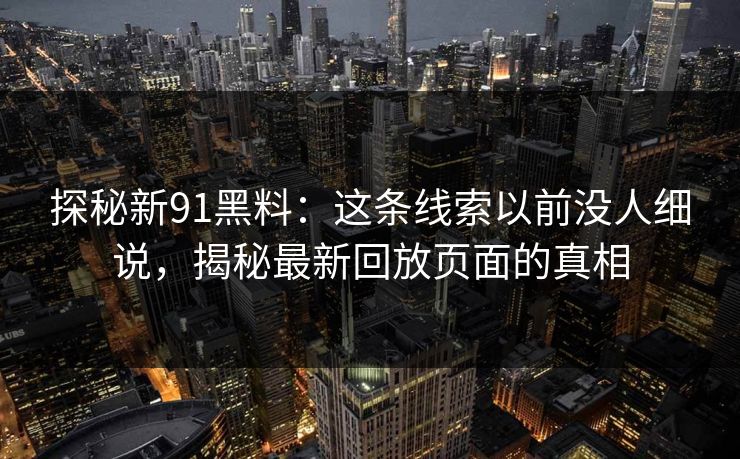 探秘新91黑料：这条线索以前没人细说，揭秘最新回放页面的真相