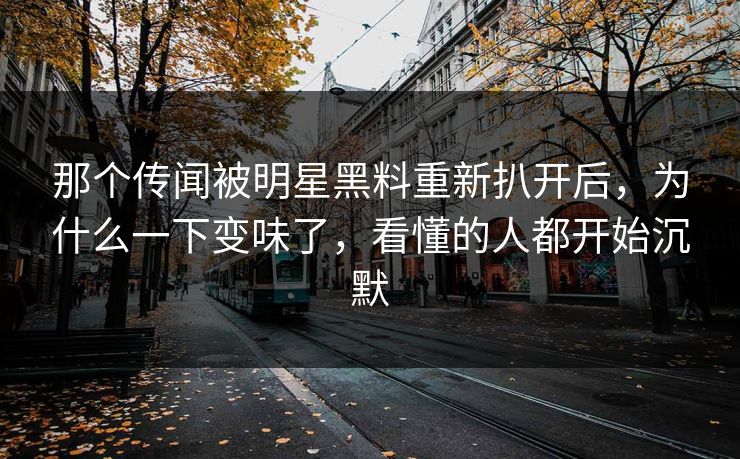 那个传闻被明星黑料重新扒开后，为什么一下变味了，看懂的人都开始沉默