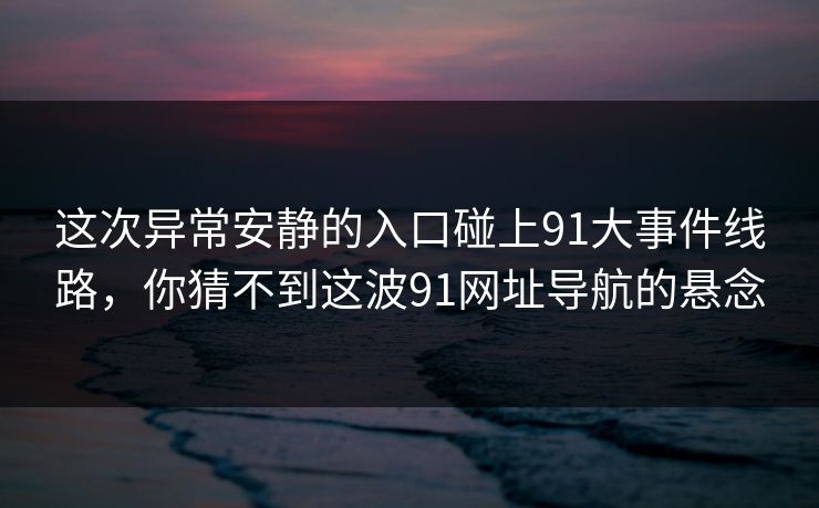 这次异常安静的入口碰上91大事件线路，你猜不到这波91网址导航的悬念